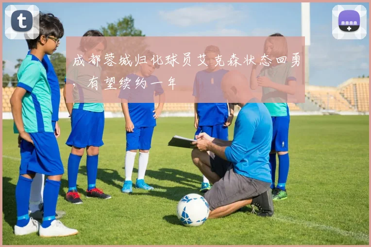 成都蓉城归化球员艾克森状态回勇，有望续约一年