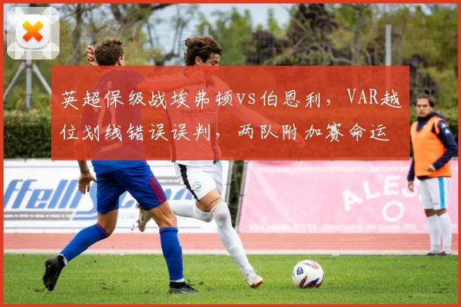 英超保级战埃弗顿vs伯恩利，VAR越位划线错误误判，两队附加赛命运从此不同