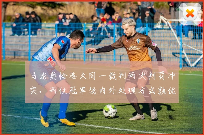 马龙奥恰洛夫同一裁判两次判罚冲突，两位冠军场内外处理方式孰优孰劣？