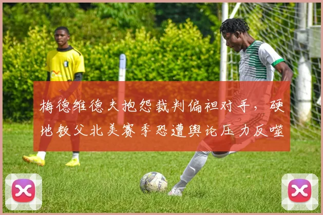 梅德维德夫抱怨裁判偏袒对手，硬地教父北美赛季恐遭舆论压力反噬