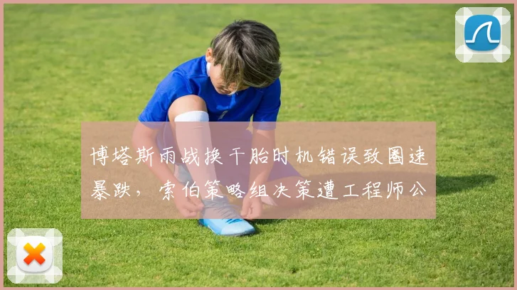 博塔斯雨战换干胎时机错误致圈速暴跌，索伯策略组决策遭工程师公开质疑