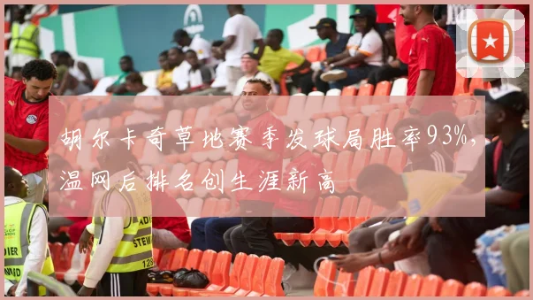 胡尔卡奇草地赛季发球局胜率93%，温网后排名创生涯新高