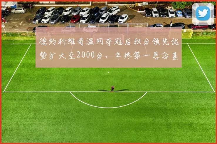 德约科维奇温网夺冠后积分领先优势扩大至2000分,年终第一悬念基本终结