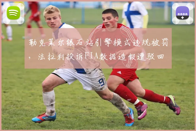 勒克莱尔银石站引擎模式违规被罚，法拉利投诉FIA数据造假遭驳回